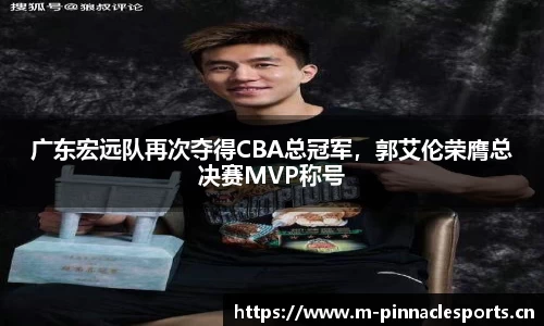 广东宏远队再次夺得CBA总冠军，郭艾伦荣膺总决赛MVP称号