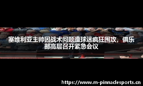 塞维利亚主帅因战术问题遭球迷疯狂围攻，俱乐部高层召开紧急会议