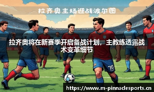 拉齐奥将在新赛季开启备战计划，主教练透露战术变革细节
