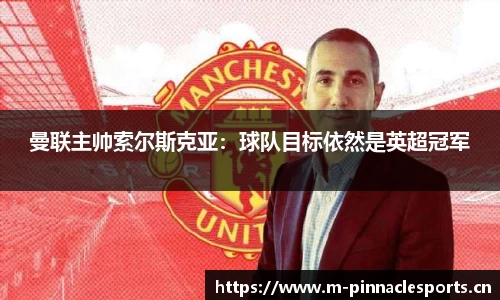 曼联主帅索尔斯克亚：球队目标依然是英超冠军