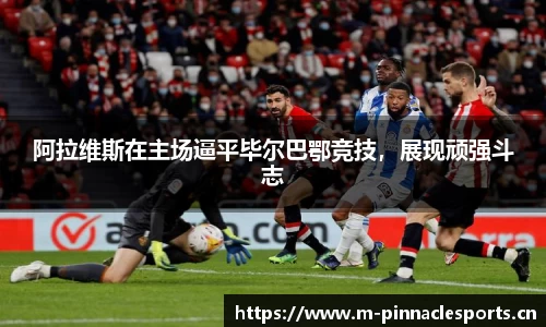 阿拉维斯在主场逼平毕尔巴鄂竞技，展现顽强斗志