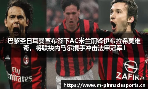 巴黎圣日耳曼宣布签下AC米兰前锋伊布拉希莫维奇，将联袂内马尔携手冲击法甲冠军！
