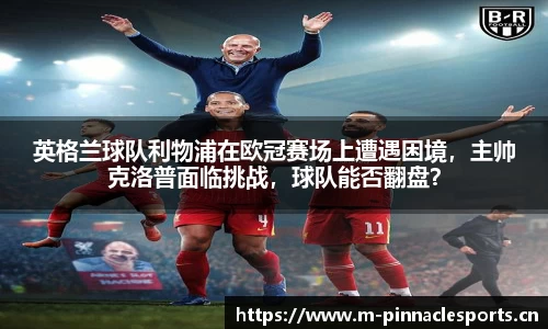 英格兰球队利物浦在欧冠赛场上遭遇困境，主帅克洛普面临挑战，球队能否翻盘？