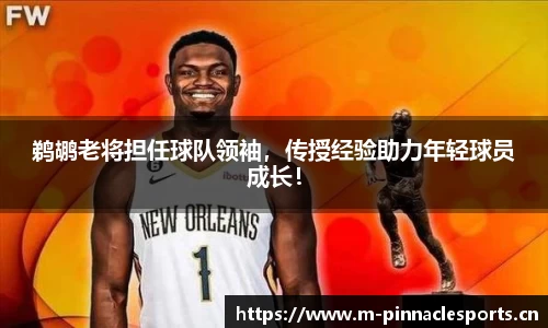 鹈鹕老将担任球队领袖，传授经验助力年轻球员成长！