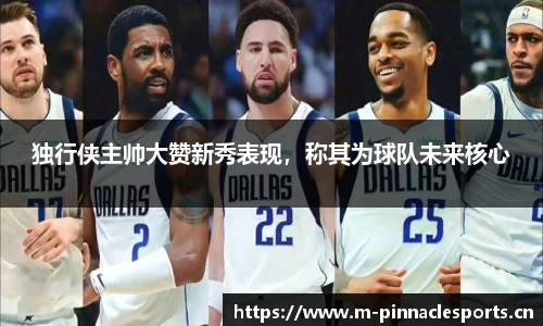 独行侠主帅大赞新秀表现，称其为球队未来核心