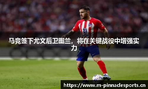 马竞签下尤文后卫图兰，将在关键战役中增强实力