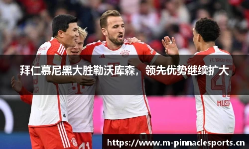 拜仁慕尼黑大胜勒沃库森，领先优势继续扩大