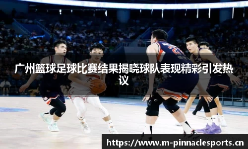 广州篮球足球比赛结果揭晓球队表现精彩引发热议