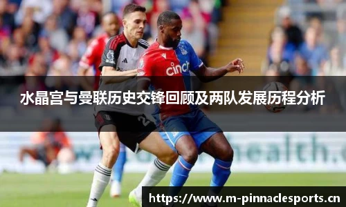 水晶宫与曼联历史交锋回顾及两队发展历程分析