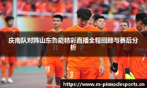 庆南队对阵山东鲁能精彩直播全程回顾与赛后分析