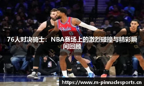 76人对决骑士：NBA赛场上的激烈碰撞与精彩瞬间回顾