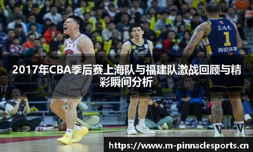 2017年CBA季后赛上海队与福建队激战回顾与精彩瞬间分析