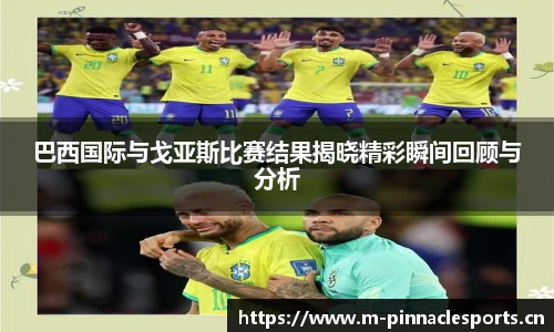 巴西国际与戈亚斯比赛结果揭晓精彩瞬间回顾与分析