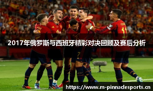 2017年俄罗斯与西班牙精彩对决回顾及赛后分析