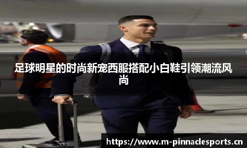 足球明星的时尚新宠西服搭配小白鞋引领潮流风尚